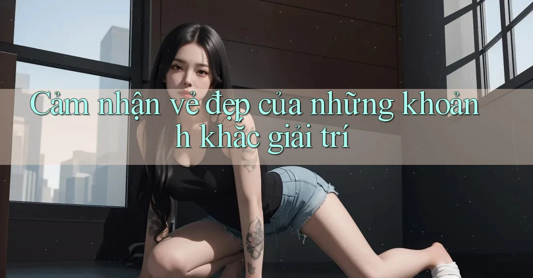 Cảm nhận vẻ đẹp của những khoảnh khắc giải trí