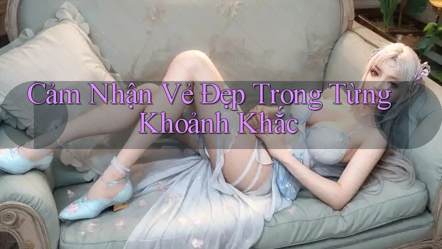 Cảm Nhận Vẻ Đẹp Trong Từng Khoảnh Khắc