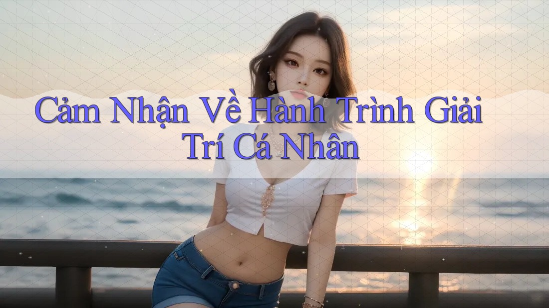 Cảm Nhận Về Hành Trình Giải Trí Cá Nhân Cảm Nhận Về Hành Trình Giải Trí Cá Nhân