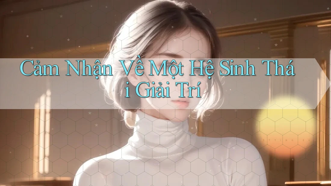 Cảm Nhận Về Một Hệ Sinh Thái Giải Trí