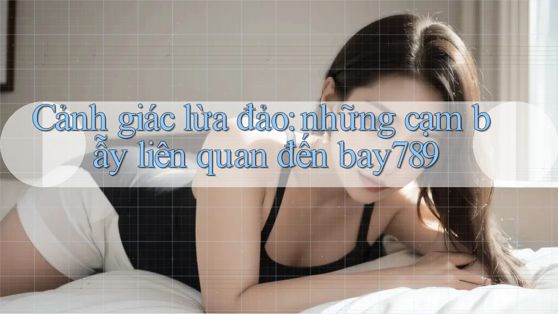 Cảnh giác lừa đảo: những cạm bẫy liên quan đến bay789 Cảnh giác lừa đảo: những cạm bẫy liên quan đến bay789