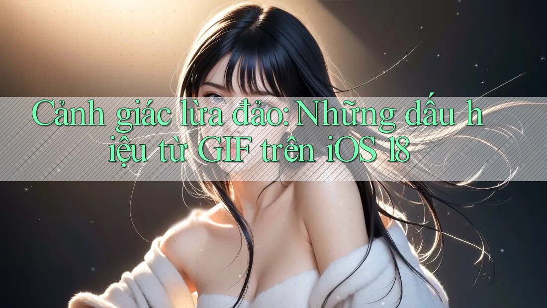 Cảnh giác lừa đảo: Những dấu hiệu từ GIF trên iOS 18 Cảnh giác lừa đảo: Những dấu hiệu từ GIF trên iOS 18