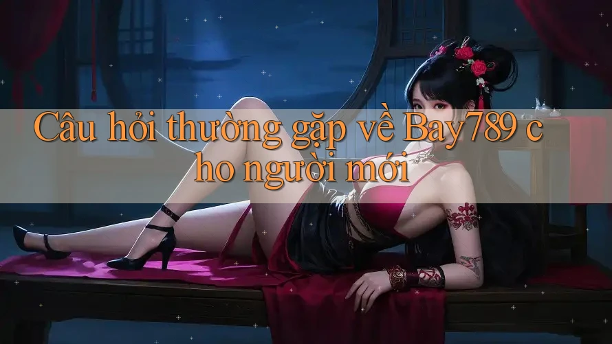 Câu hỏi thường gặp về Bay789 cho người mới
