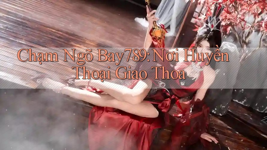 Chạm Ngõ Bay789: Nơi Huyền Thoại Giao Thoa