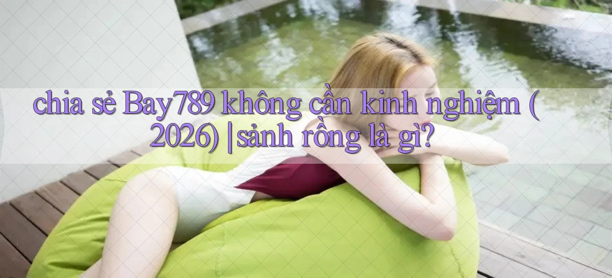 chia sẻ Bay789 không cần kinh nghiệm (2026) sảnh rồng là gì
