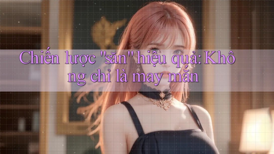 Chiến lược “săn” hiệu quả: Không chỉ là may mắn