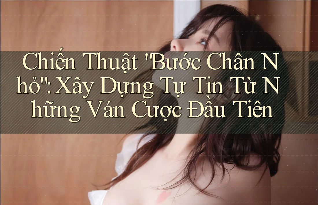 Chiến Thuật “Bước Chân Nhỏ”: Xây Dựng Tự Tin Từ Những Ván Cược Đầu Tiên Chiến Thuật “Bước Chân Nhỏ”: Xây Dựng Tự Tin Từ Những Ván Cược Đầu Tiên