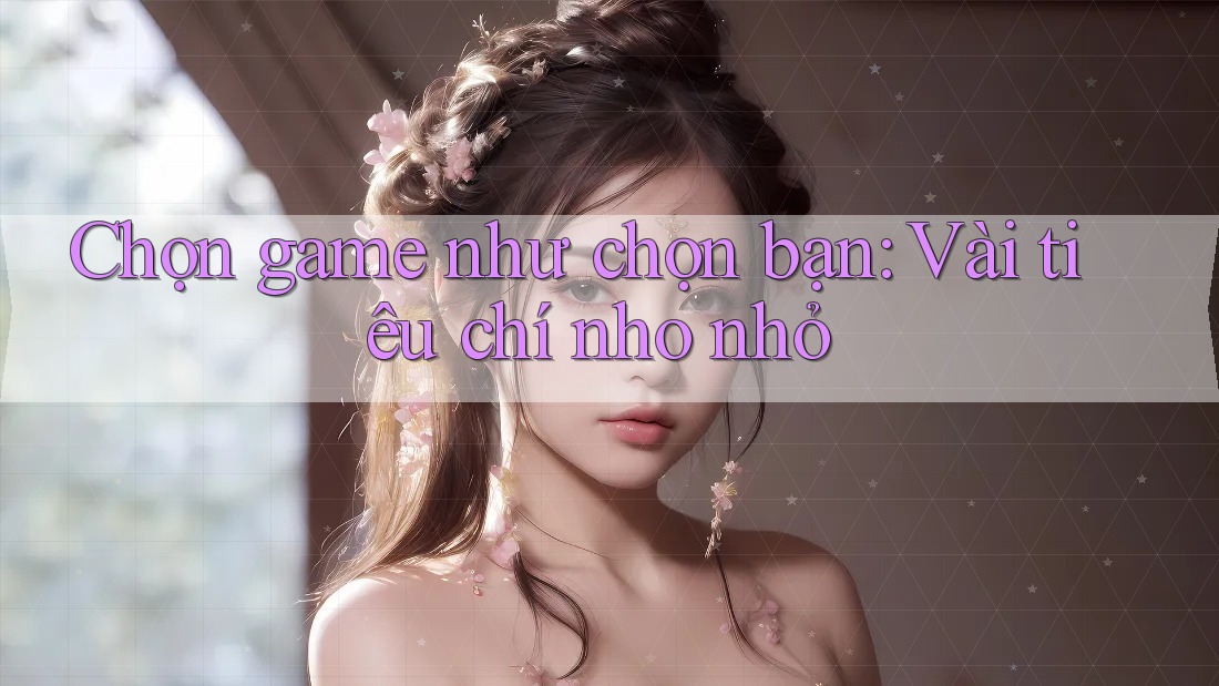 Chọn game như chọn bạn: Vài tiêu chí nho nhỏ