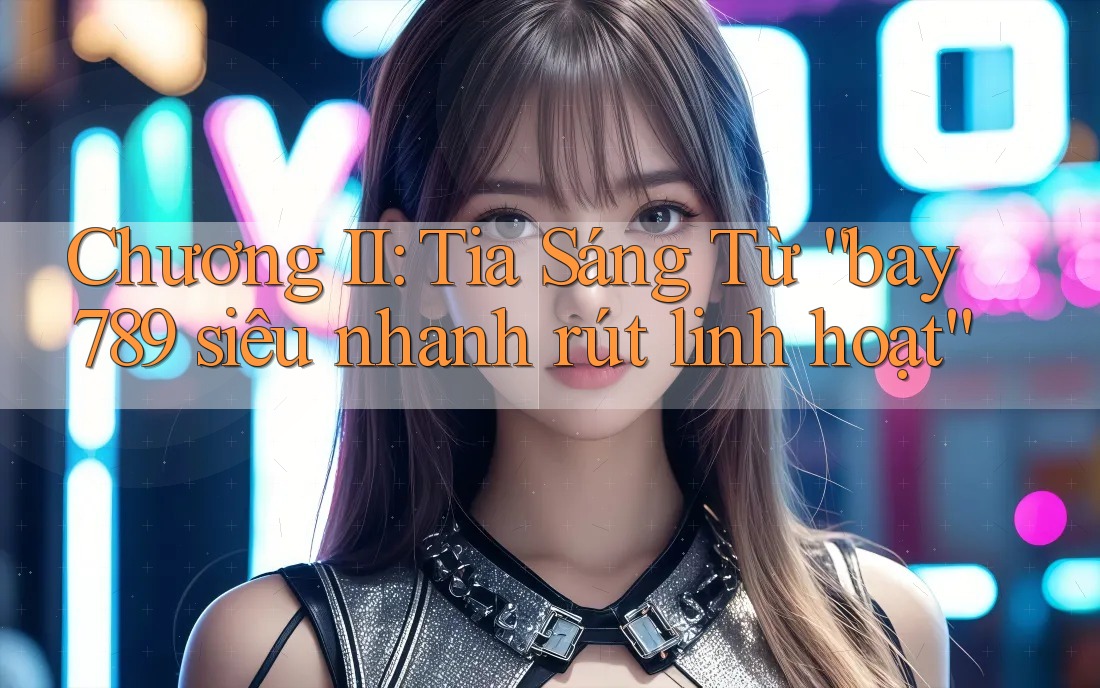 Chương II: Tia Sáng Từ “bay789 siêu nhanh rút linh hoạt” Chương II: Tia Sáng Từ “bay789 siêu nhanh rút linh hoạt”