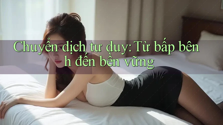 Chuyển dịch tư duy: Từ bấp bênh đến bền vững