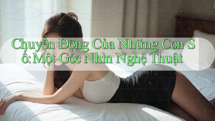 Chuyển Động Của Những Con Số: Một Góc Nhìn Nghệ Thuật Chuyển Động Của Những Con Số: Một Góc Nhìn Nghệ Thuật