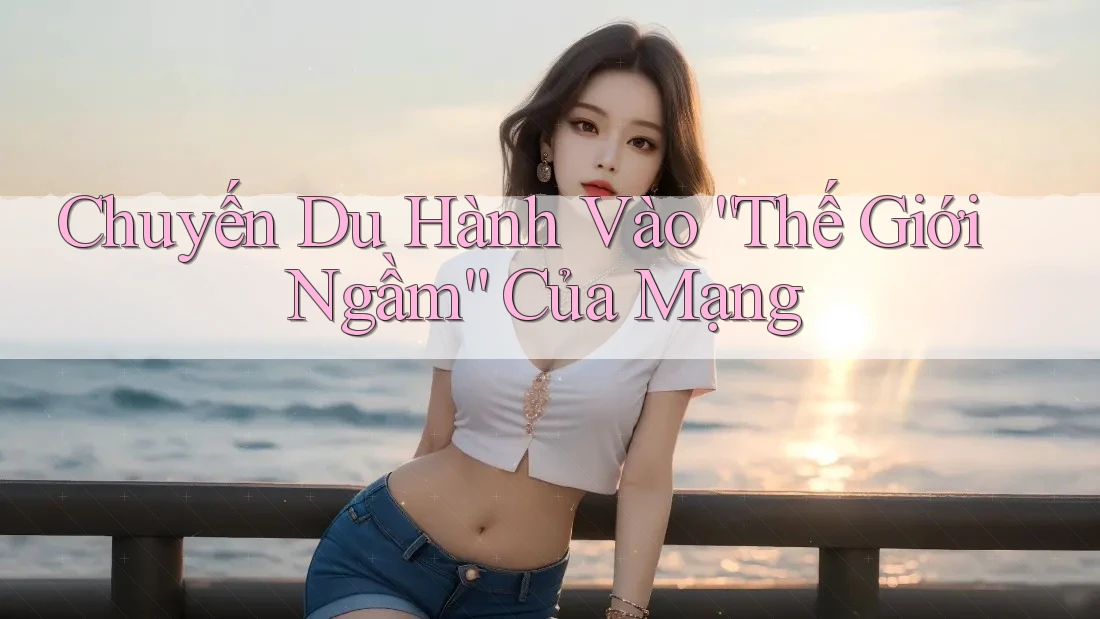 Chuyến Du Hành Vào “Thế Giới Ngầm” Của Mạng Chuyến Du Hành Vào “Thế Giới Ngầm” Của Mạng