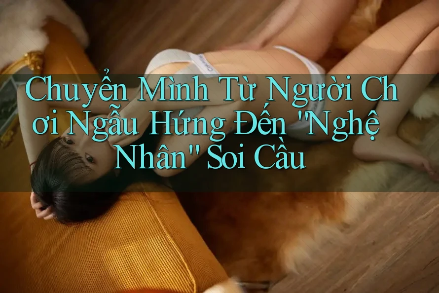 Chuyển Mình Từ Người Chơi Ngẫu Hứng Đến “Nghệ Nhân” Soi Cầu Chuyển Mình Từ Người Chơi Ngẫu Hứng Đến “Nghệ Nhân” Soi Cầu