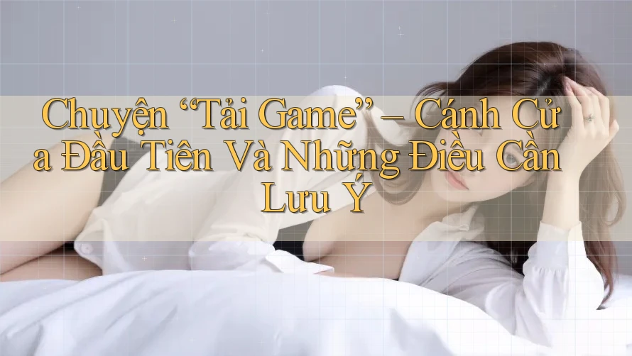 Chuyện “Tải Game” – Cánh Cửa Đầu Tiên Và Những Điều Cần Lưu Ý Chuyện “Tải Game” – Cánh Cửa Đầu Tiên Và Những Điều Cần Lưu Ý