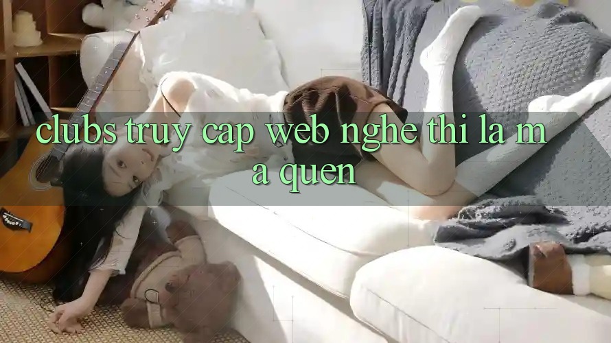 “Clubs Truy Cập Web” – Nghe Thì Lạ Mà Quen “Clubs Truy Cập Web” – Nghe Thì Lạ Mà Quen