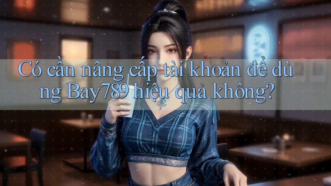 Có cần nâng cấp tài khoản để dùng Bay789 hiệu quả không? Có cần nâng cấp tài khoản để dùng Bay789 hiệu quả không?