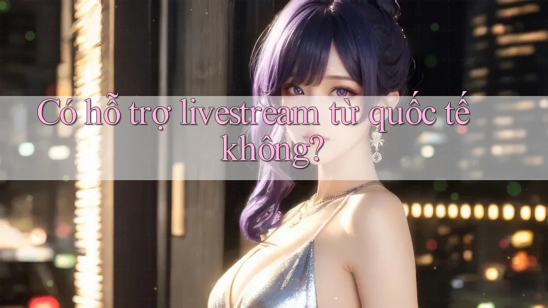 Có hỗ trợ livestream từ quốc tế không? Có hỗ trợ livestream từ quốc tế không?