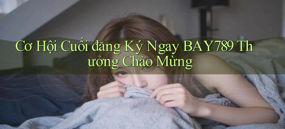 cơ hội cuối đăng ký ngay bay789 thưởng chào mừng