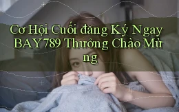 cơ hội cuối đăng ký ngay bay789 thưởng chào mừng