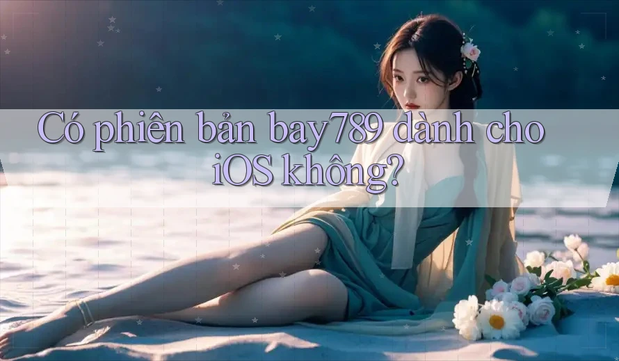 Có phiên bản bay789 dành cho iOS không? Có phiên bản bay789 dành cho iOS không?