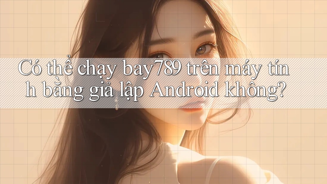 Có thể chạy bay789 trên máy tính bằng giả lập Android không? Có thể chạy bay789 trên máy tính bằng giả lập Android không?