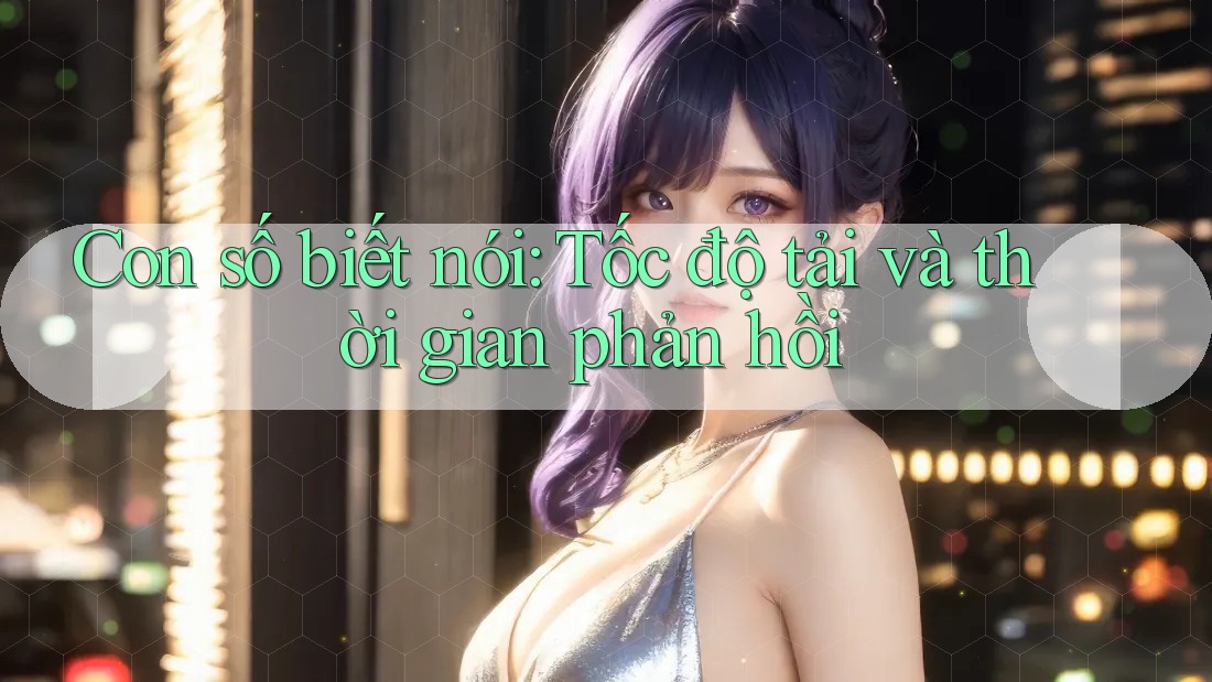 Con số biết nói: Tốc độ tải và thời gian phản hồi