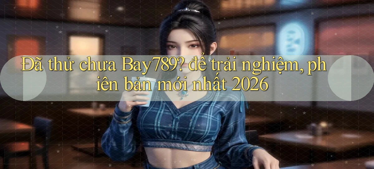 Đã thử chưa Bay789 để trải nghiệm, phiên bản mới nhất 2026
