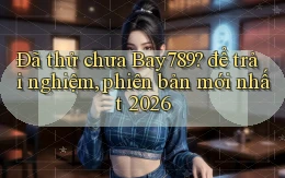 Đã thử chưa Bay789 để trải nghiệm, phiên bản mới nhất 2026