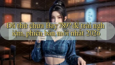 Đã thử chưa Bay789 để trải nghiệm, phiên bản mới nhất 2026