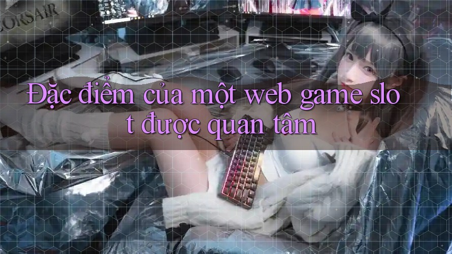Đặc điểm của một web game slot được quan tâm Đặc điểm của một web game slot được quan tâm