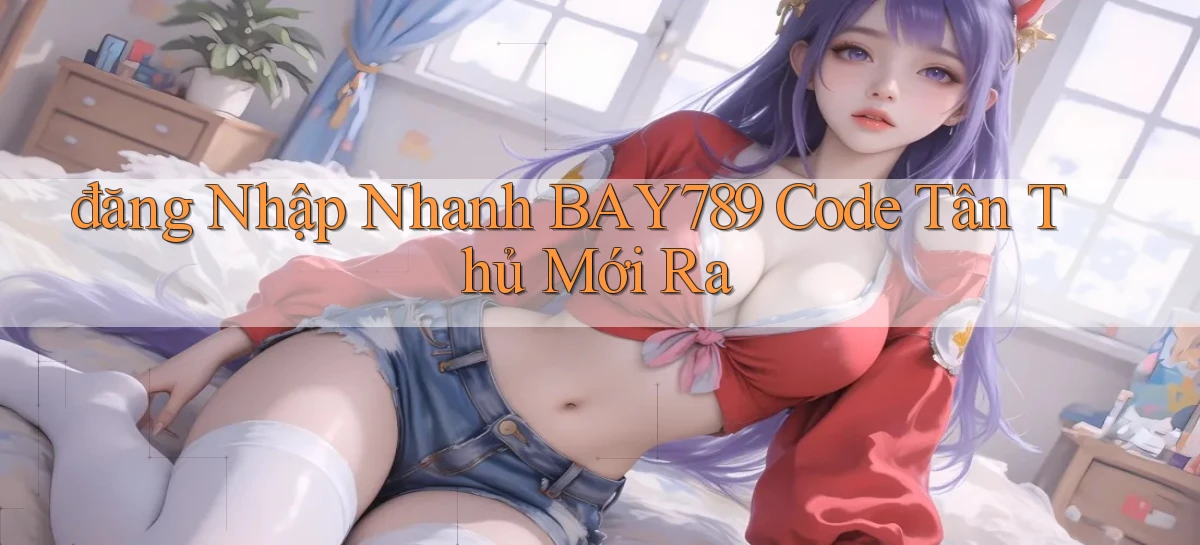 đăng nhập nhanh bay789 code tân thủ mới ra