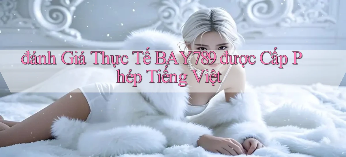 đánh giá thực tế bay789 được cấp phép tiếng việt