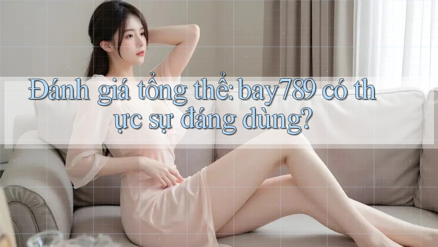 Đánh giá tổng thể: bay789 có thực sự đáng dùng? Đánh giá tổng thể: bay789 có thực sự đáng dùng?