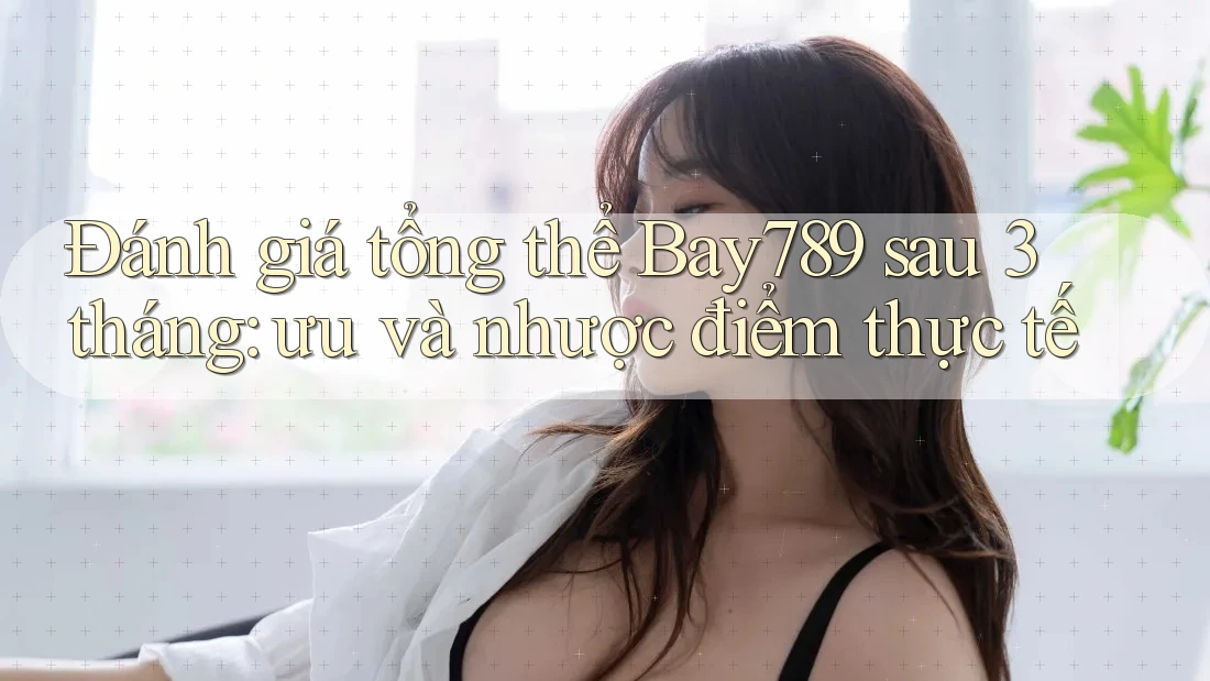 Đánh giá tổng thể Bay789 sau 3 tháng: ưu và nhược điểm thực tế Đánh giá tổng thể Bay789 sau 3 tháng: ưu và nhược điểm thực tế