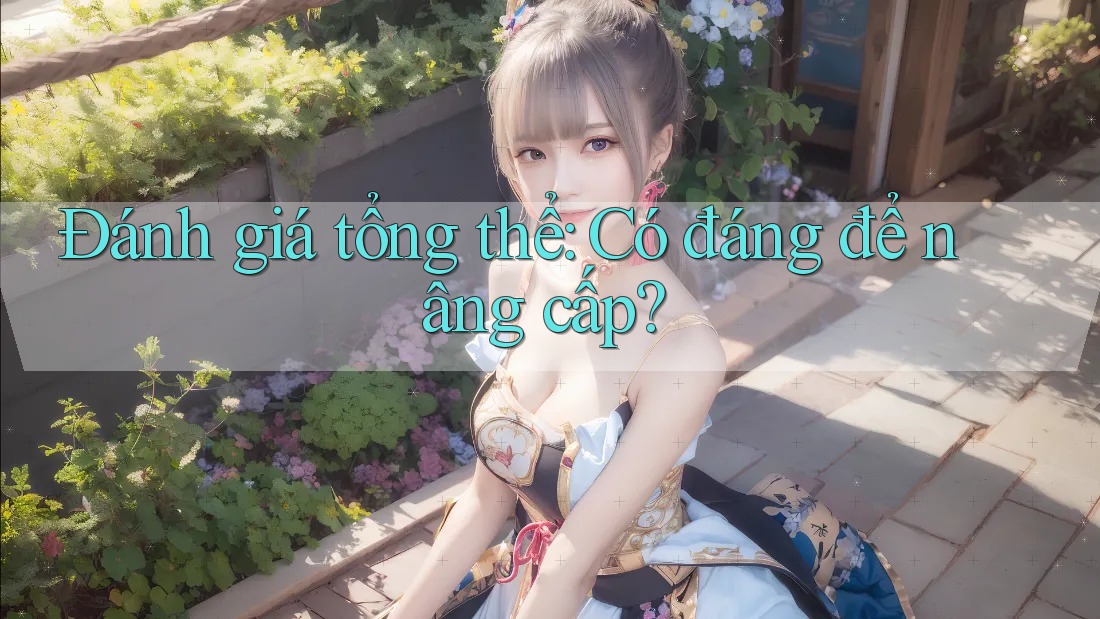 Đánh giá tổng thể: Có đáng để nâng cấp?