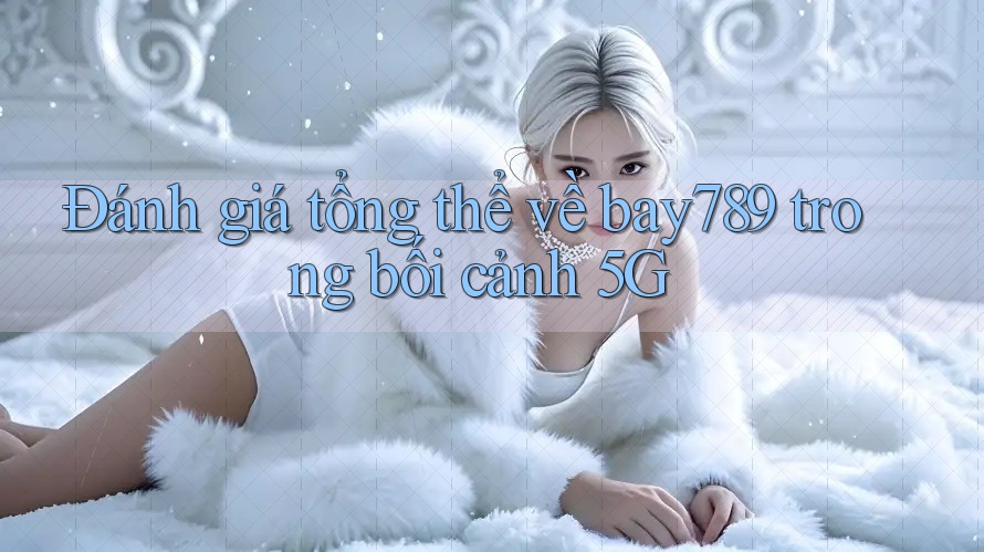 Đánh giá tổng thể về bay789 trong bối cảnh 5G Đánh giá tổng thể về bay789 trong bối cảnh 5G