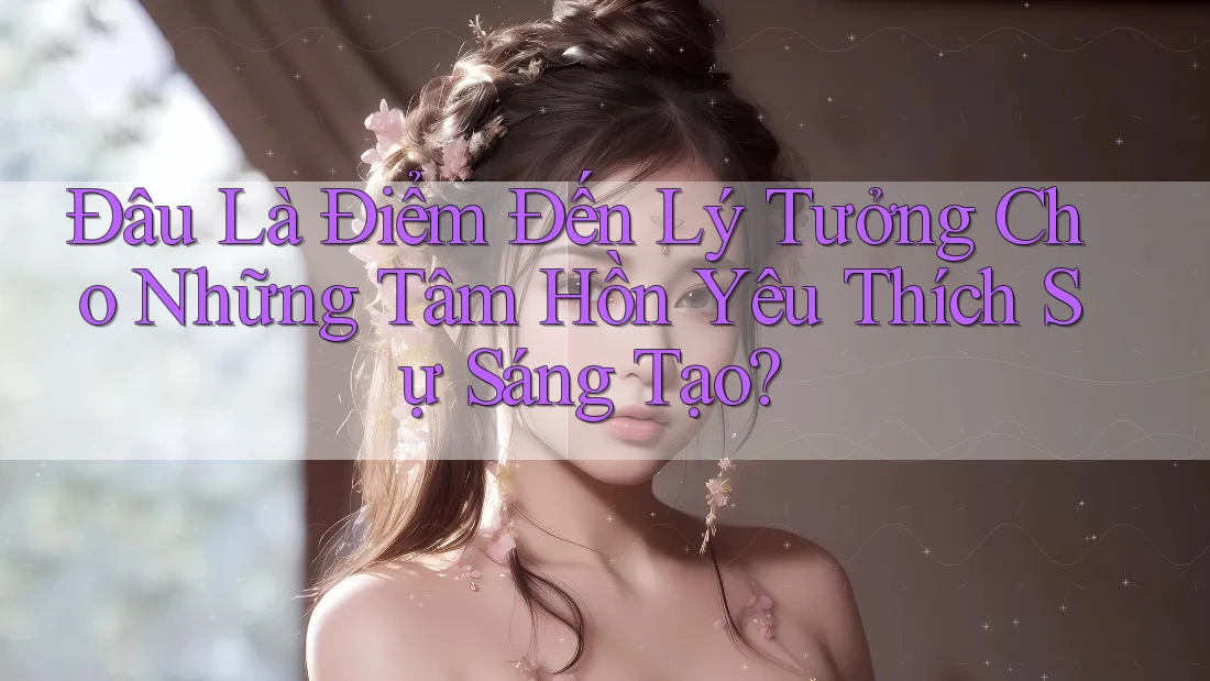 Đâu Là Điểm Đến Lý Tưởng Cho Những Tâm Hồn Yêu Thích Sự Sáng Tạo? Đâu Là Điểm Đến Lý Tưởng Cho Những Tâm Hồn Yêu Thích Sự Sáng Tạo?