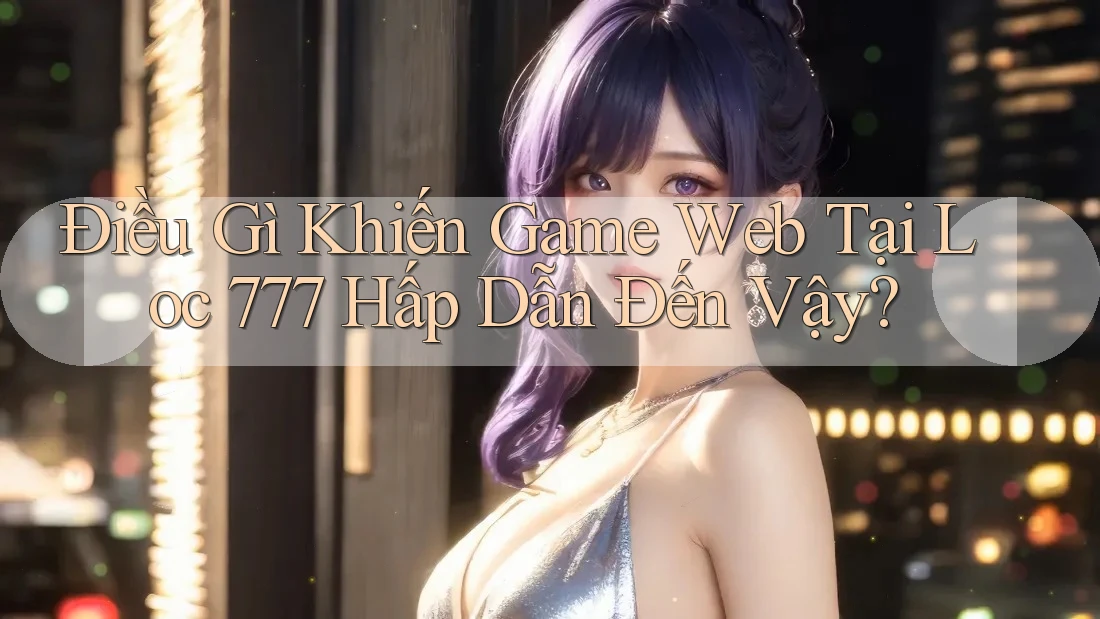 Điều Gì Khiến Game Web Tại Loc 777 Hấp Dẫn Đến Vậy?