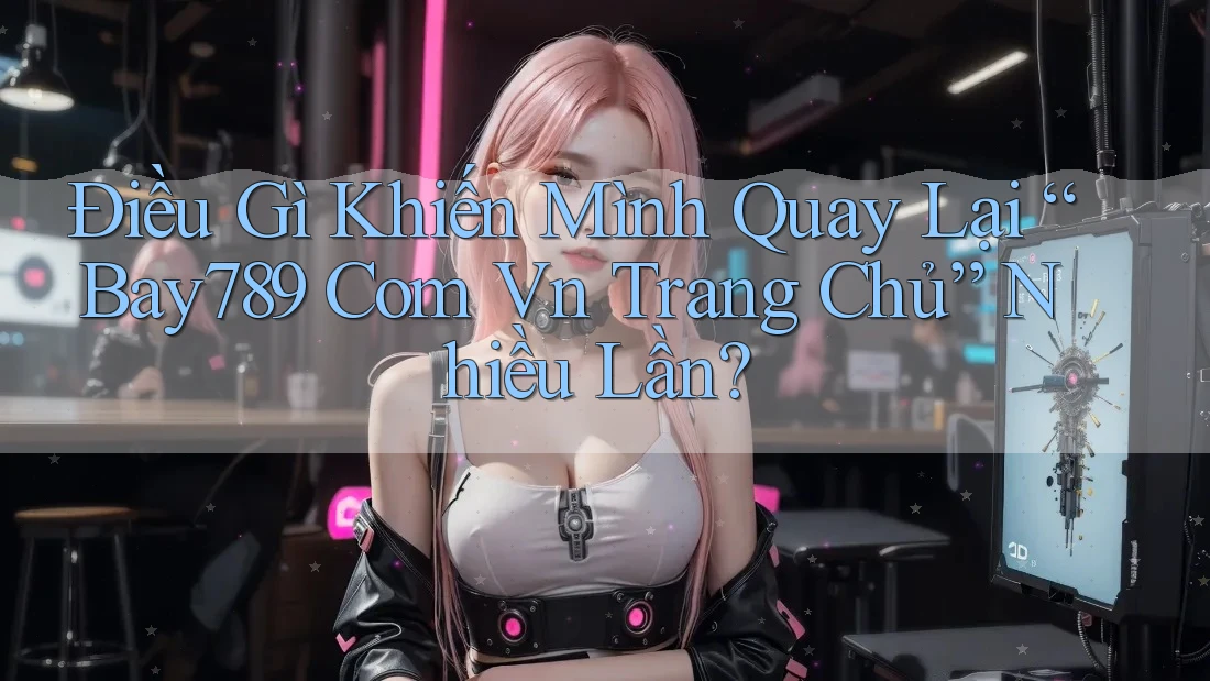 Điều Gì Khiến Mình Quay Lại “Bay789 Com Vn Trang Chủ” Nhiều Lần?