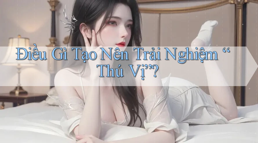 Điều Gì Tạo Nên Trải Nghiệm “Thú Vị”? Điều Gì Tạo Nên Trải Nghiệm “Thú Vị”?