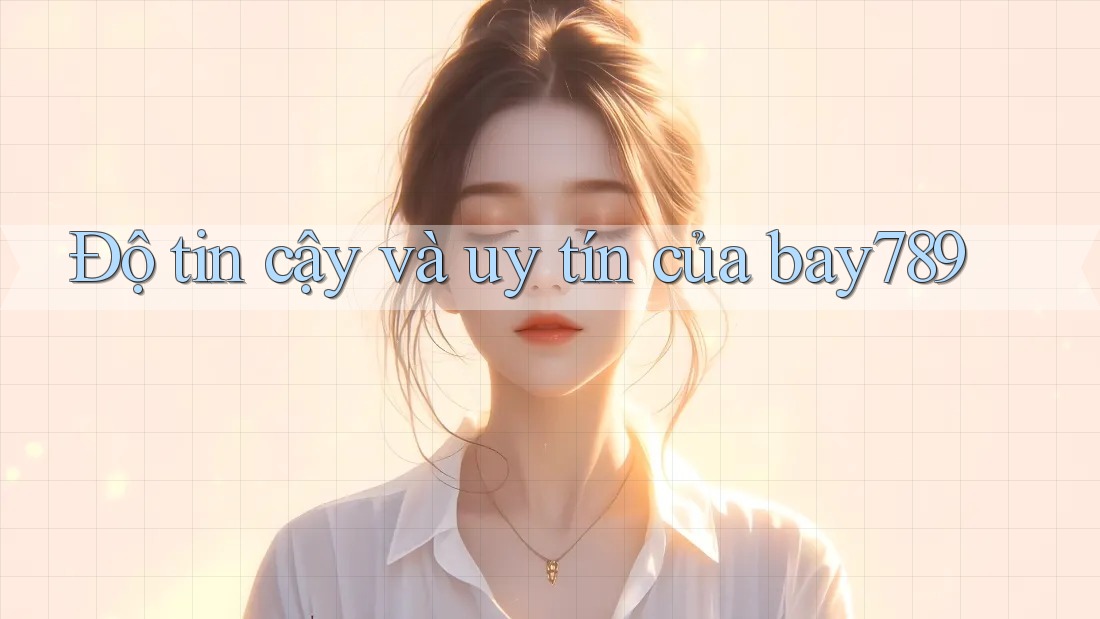 Độ tin cậy và uy tín của bay789