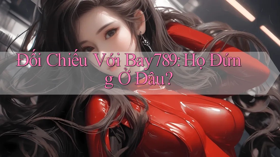 Đối Chiếu Với Bay789: Họ Đứng Ở Đâu? Đối Chiếu Với Bay789: Họ Đứng Ở Đâu?