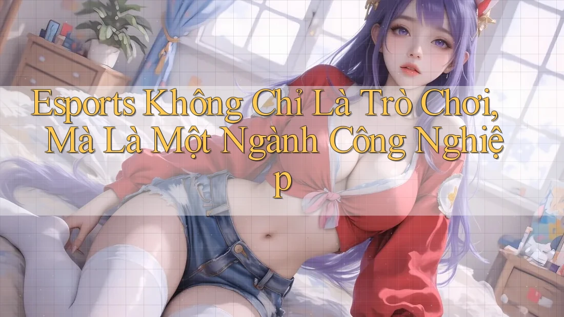 Esports Không Chỉ Là Trò Chơi, Mà Là Một Ngành Công Nghiệp Esports Không Chỉ Là Trò Chơi, Mà Là Một Ngành Công Nghiệp