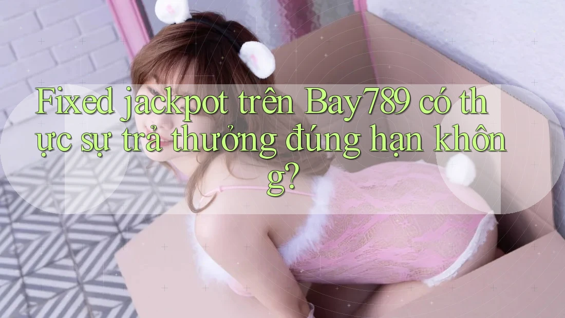Fixed jackpot trên Bay789 có thực sự trả thưởng đúng hạn không?