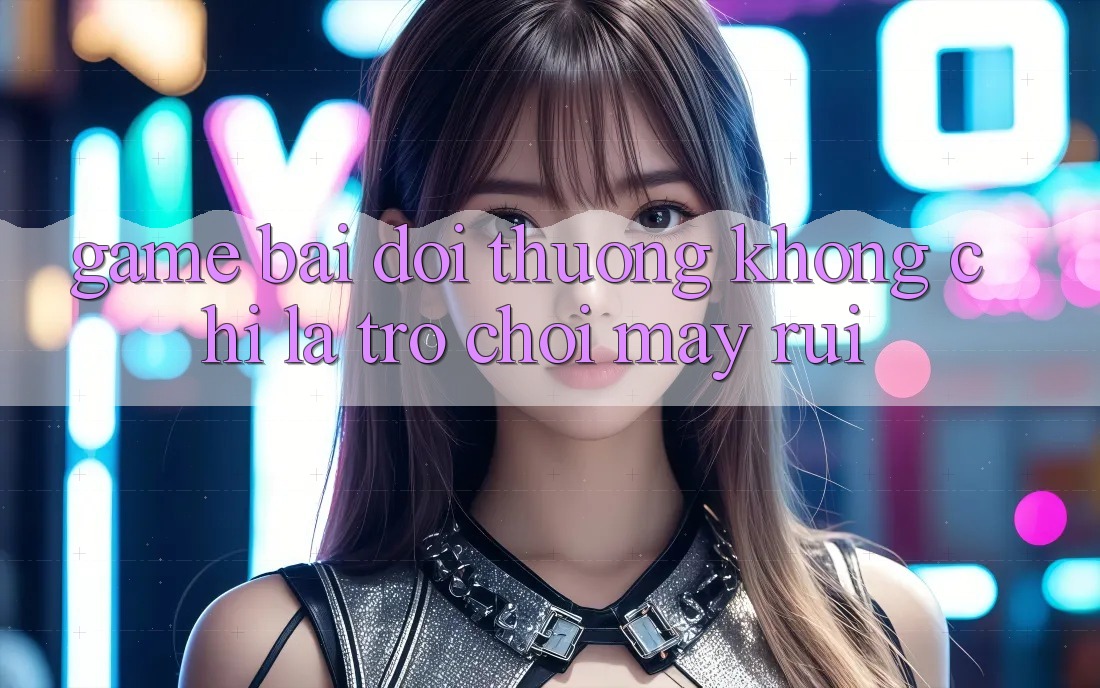 “Game Bài Đổi Thưởng” – Không Chỉ Là Trò Chơi May Rủi “Game Bài Đổi Thưởng” – Không Chỉ Là Trò Chơi May Rủi