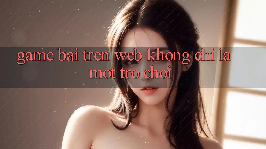 “Game Bài Trên Web” – Không Chỉ Là Một Trò Chơi “Game Bài Trên Web” – Không Chỉ Là Một Trò Chơi