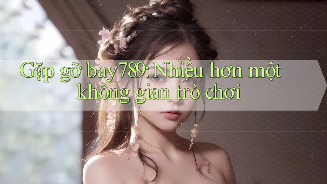 Gặp gỡ bay789: Nhiều hơn một không gian trò chơi Gặp gỡ bay789: Nhiều hơn một không gian trò chơi