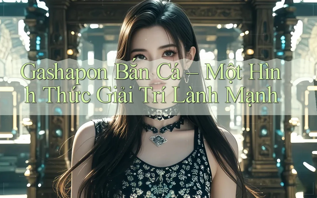Gashapon Bắn Cá – Một Hình Thức Giải Trí Lành Mạnh