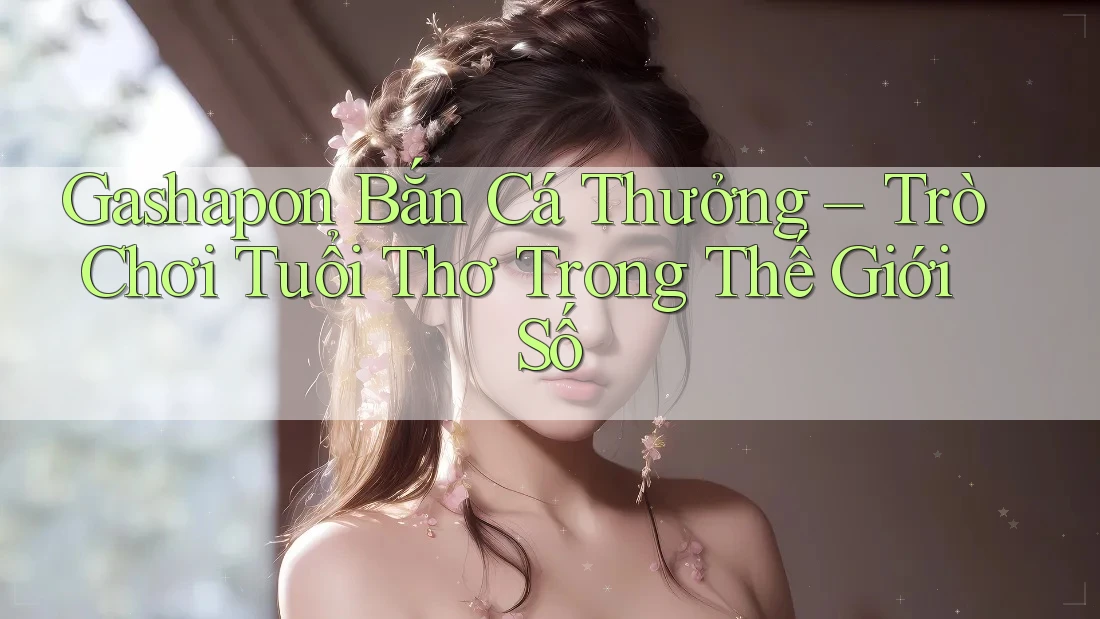 Gashapon Bắn Cá Thưởng – Trò Chơi Tuổi Thơ Trong Thế Giới Số Gashapon Bắn Cá Thưởng – Trò Chơi Tuổi Thơ Trong Thế Giới Số