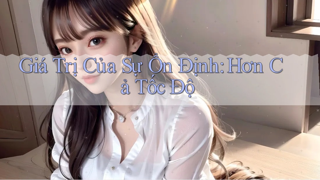 Giá Trị Của Sự Ổn Định: Hơn Cả Tốc Độ